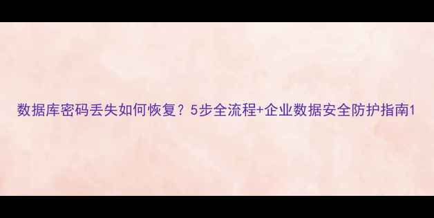 图片 数据库密码丢失如何恢复？5步全流程+企业数据安全防护指南1