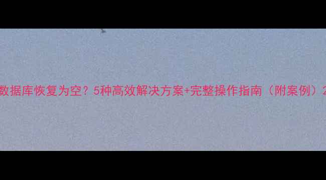 图片 数据库恢复为空？5种高效解决方案+完整操作指南（附案例）2