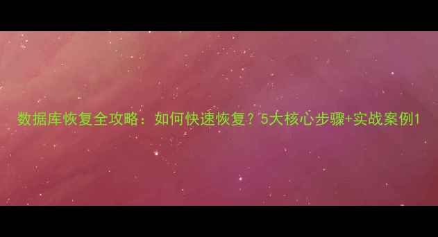 数据库恢复全攻略如何快速恢复5大核心步骤实战案例