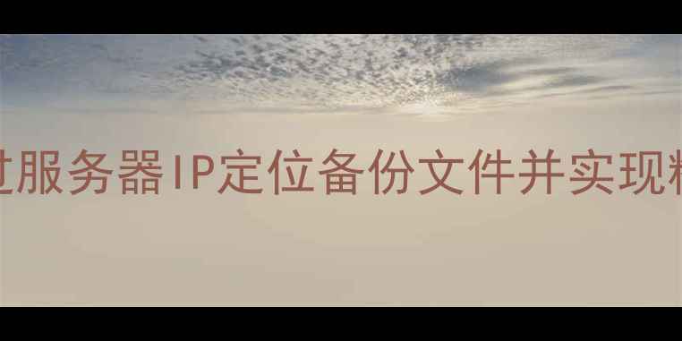 图片 数据库恢复全攻略：如何通过服务器IP定位备份文件并实现精准恢复（附详细操作指南）