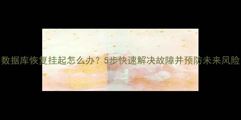 图片 数据库恢复挂起怎么办？5步快速解决故障并预防未来风险