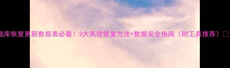 图片 数据库恢复更新数据表必看！3大高效修复方法+数据安全指南（附工具推荐）💻🔒1