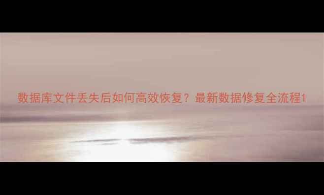 图片 数据库文件丢失后如何高效恢复？最新数据修复全流程1