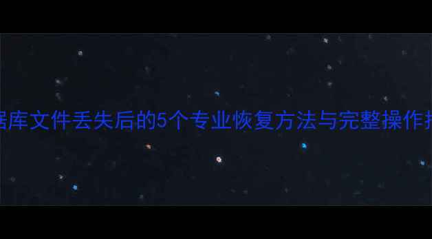 数据库文件丢失后的5个专业恢复方法与完整操作指南