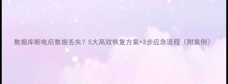 图片 数据库断电后数据丢失？5大高效恢复方案+3步应急流程（附案例）