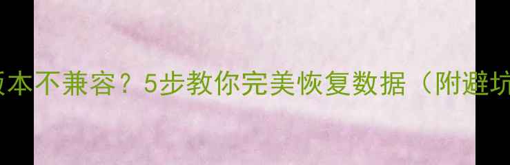 图片 数据库版本不兼容？5步教你完美恢复数据（附避坑指南）1