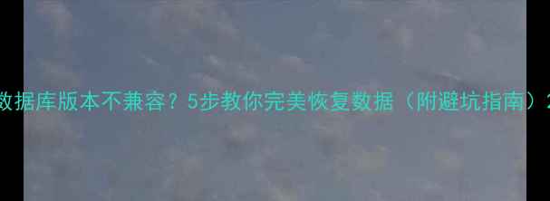 数据库版本不兼容5步教你完美恢复数据附避坑指南