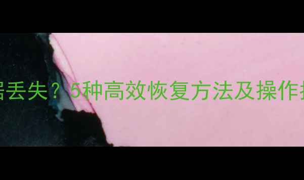 图片 数据库表格数据丢失？5种高效恢复方法及操作指南（附案例）