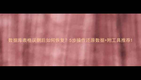 图片 数据库表格误删后如何恢复？5步操作还原数据+附工具推荐1