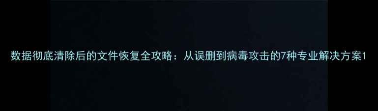 图片 数据彻底清除后的文件恢复全攻略：从误删到病毒攻击的7种专业解决方案1