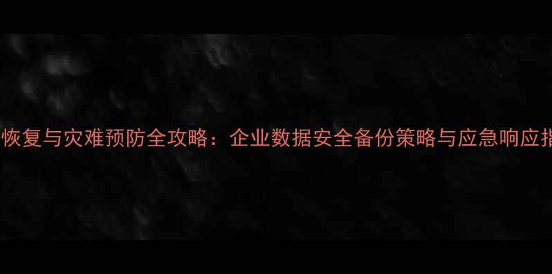 数据恢复与灾难预防全攻略企业数据安全备份策略与应急响应指南
