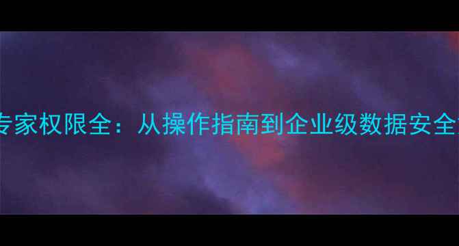 数据恢复专家权限全从操作指南到企业级数据安全解决方案