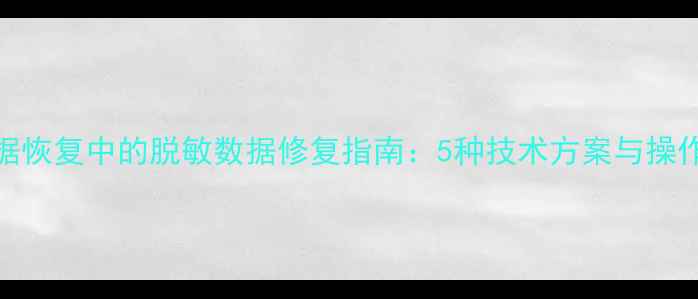 数据恢复中的脱敏数据修复指南5种技术方案与操作全