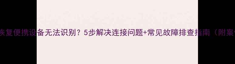 数据恢复便携设备无法识别5步解决连接问题常见故障排查指南附案例