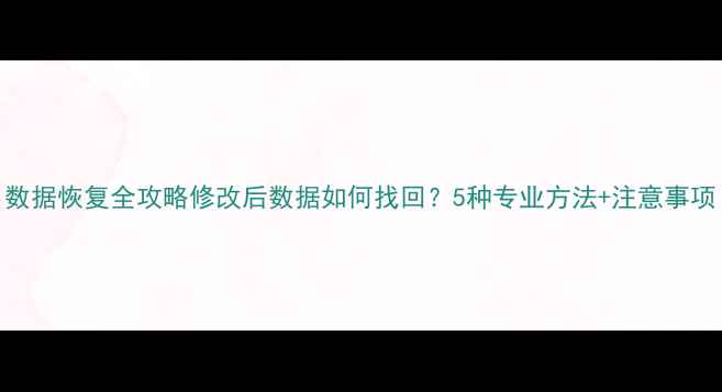 数据恢复全攻略修改后数据如何找回5种专业方法注意事项
