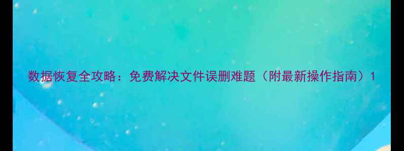 数据恢复全攻略免费解决文件误删难题附最新操作指南
