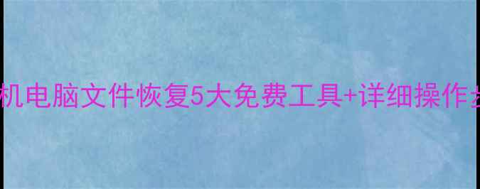 数据恢复全攻略手机电脑文件恢复5大免费工具详细操作步骤附真实案例