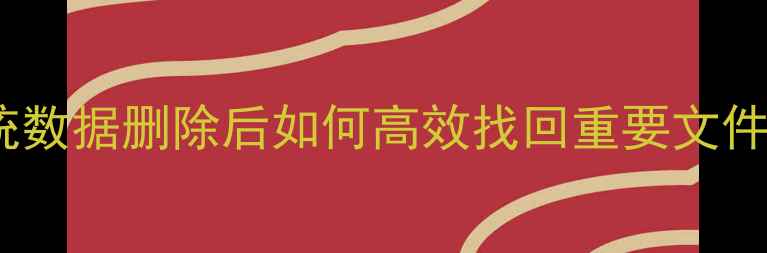 数据恢复全攻略系统数据删除后如何高效找回重要文件附详细操作指南