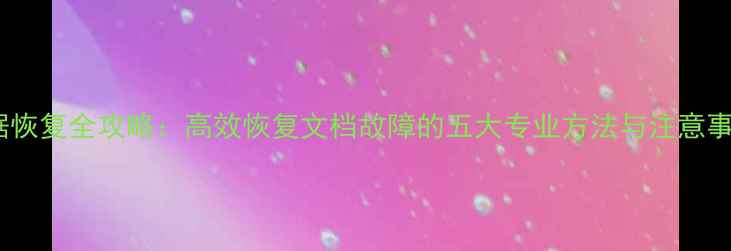 数据恢复全攻略高效恢复文档故障的五大专业方法与注意事项