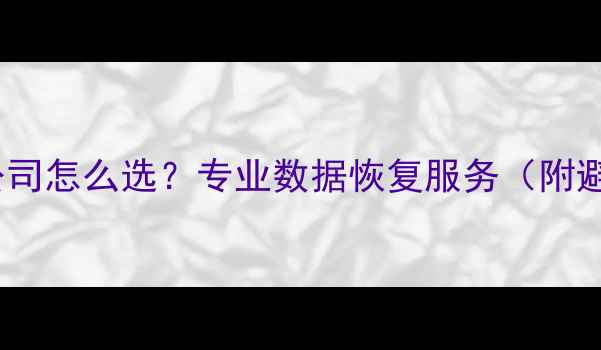 数据恢复公司怎么选专业数据恢复服务附避坑指南