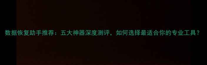 图片 数据恢复助手推荐：五大神器深度测评，如何选择最适合你的专业工具？