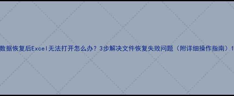 数据恢复后Excel无法打开怎么办3步解决文件恢复失败问题附详细操作指南