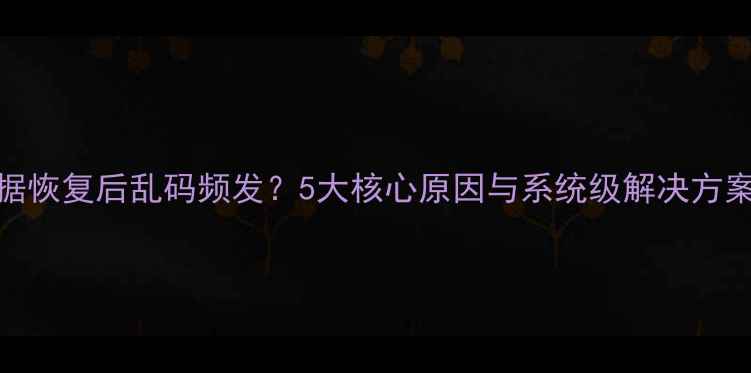 图片 数据恢复后乱码频发？5大核心原因与系统级解决方案全