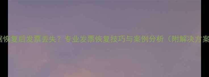 图片 数据恢复后发票丢失？专业发票恢复技巧与案例分析（附解决方案）2