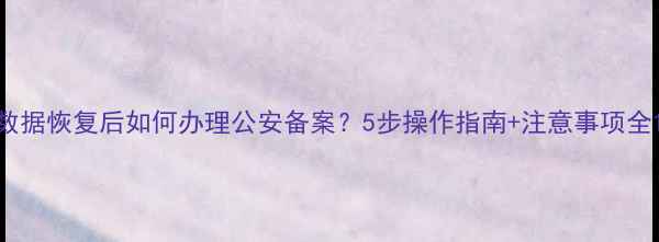 图片 数据恢复后如何办理公安备案？5步操作指南+注意事项全1