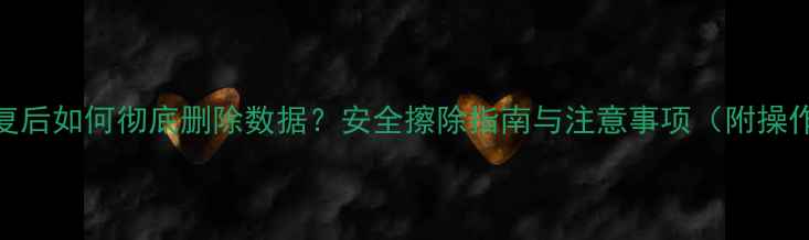 图片 数据恢复后如何彻底删除数据？安全擦除指南与注意事项（附操作步骤）