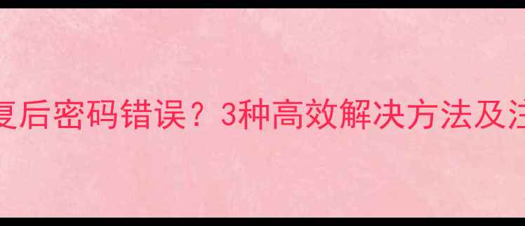 数据恢复后密码错误3种高效解决方法及注意事项