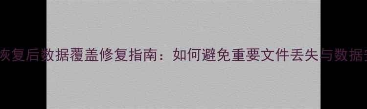 图片 数据恢复后数据覆盖修复指南：如何避免重要文件丢失与数据安全1