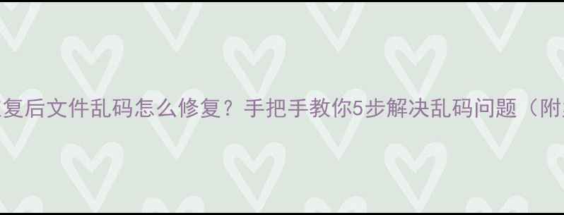 图片 数据恢复后文件乱码怎么修复？手把手教你5步解决乱码问题（附案例）