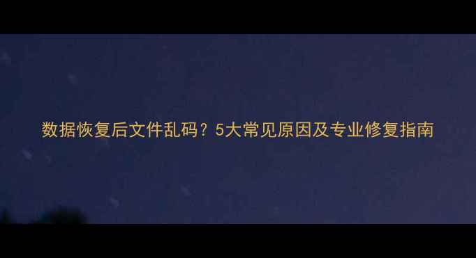 数据恢复后文件乱码5大常见原因及专业修复指南