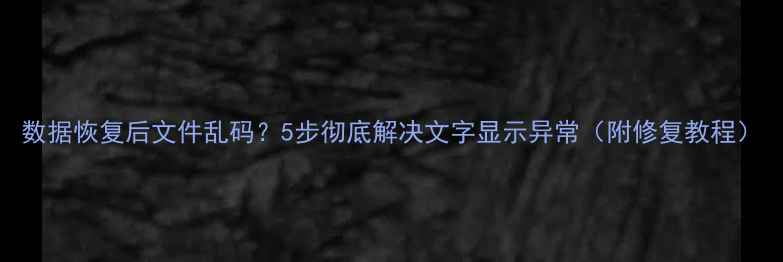 数据恢复后文件乱码5步彻底解决文字显示异常附修复教程