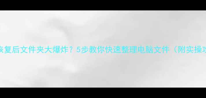 数据恢复后文件夹大爆炸5步教你快速整理电脑文件附实操攻略
