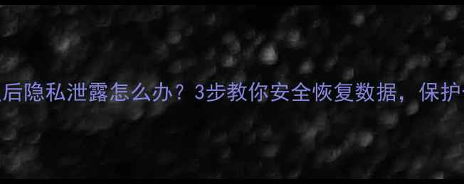 数据恢复后隐私泄露怎么办3步教你安全恢复数据保护个人信息