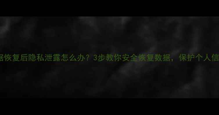 图片 数据恢复后隐私泄露怎么办？3步教你安全恢复数据，保护个人信息2