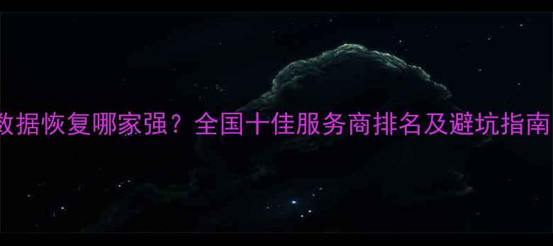 数据恢复哪家强全国十佳服务商排名及避坑指南