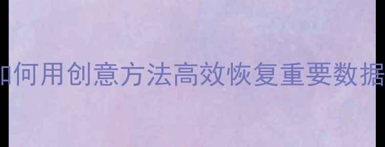 图片 数据恢复大师如何用创意方法高效恢复重要数据？5大实战技巧