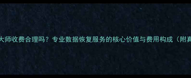 数据恢复大师收费合理吗专业数据恢复服务的核心价值与费用构成附真实案例