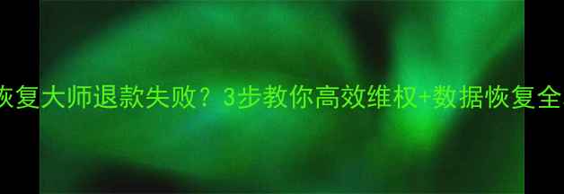 图片 数据恢复大师退款失败？3步教你高效维权+数据恢复全攻略1