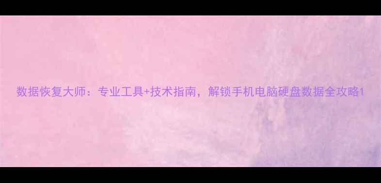 图片 数据恢复大师：专业工具+技术指南，解锁手机电脑硬盘数据全攻略1