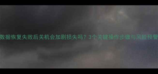 数据恢复失败后关机会加剧损失吗3个关键操作步骤与风险预警