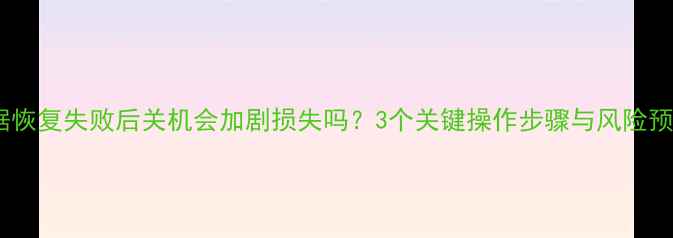 图片 数据恢复失败后关机会加剧损失吗？3个关键操作步骤与风险预警1