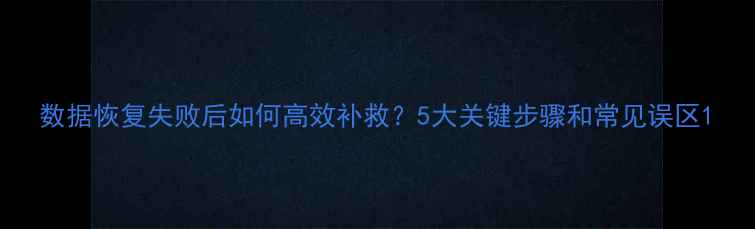 图片 数据恢复失败后如何高效补救？5大关键步骤和常见误区1