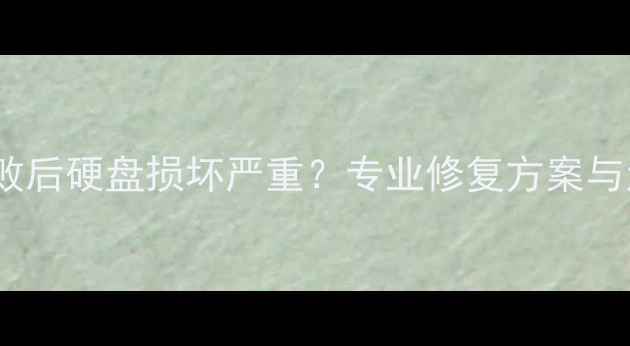 图片 数据恢复失败后硬盘损坏严重？专业修复方案与注意事项全1