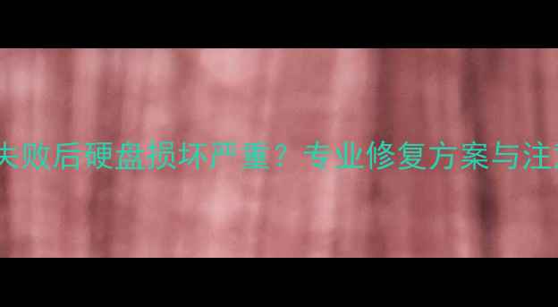 数据恢复失败后硬盘损坏严重专业修复方案与注意事项全