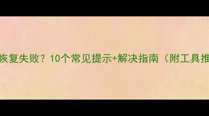 图片 数据恢复失败？10个常见提示+解决指南（附工具推荐）