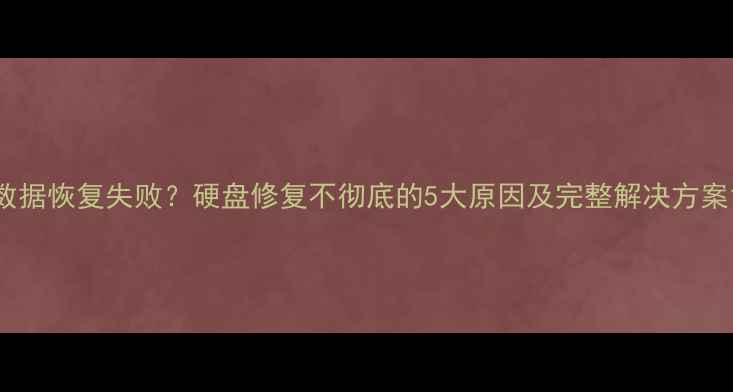 图片 数据恢复失败？硬盘修复不彻底的5大原因及完整解决方案1